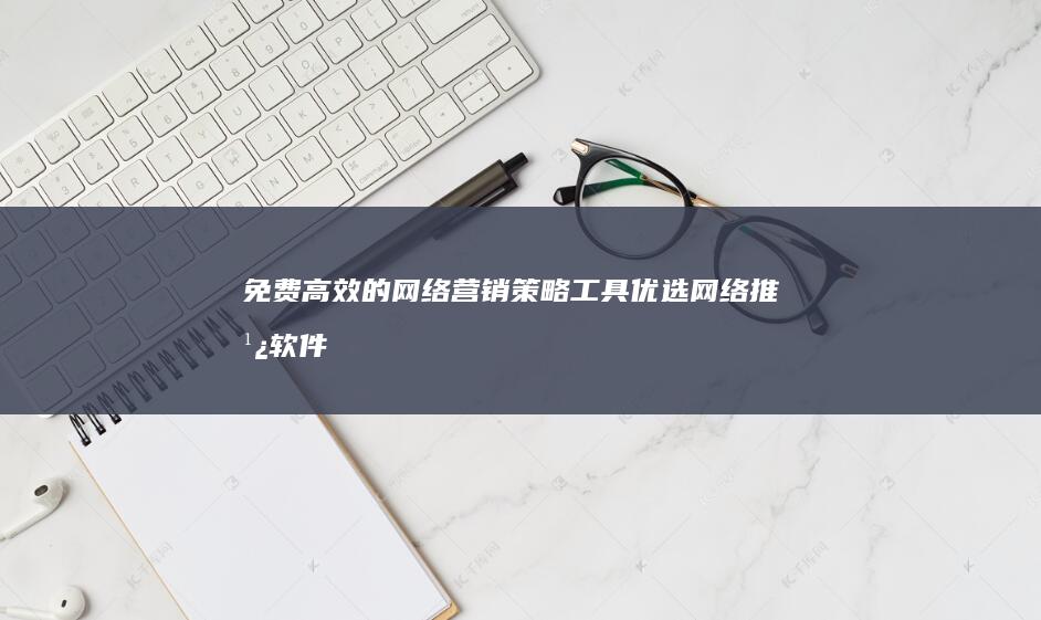 免费高效的网络营销策略工具：优选网络推广软件