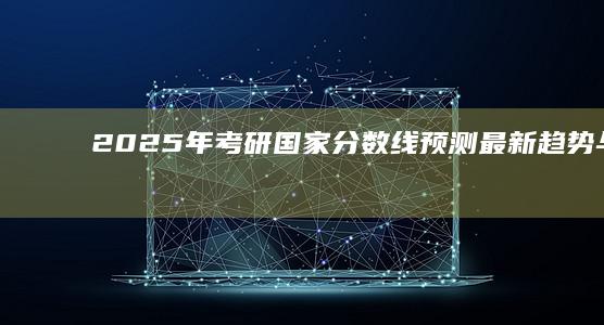 2025年考研国家分数线预测：最新趋势与解读